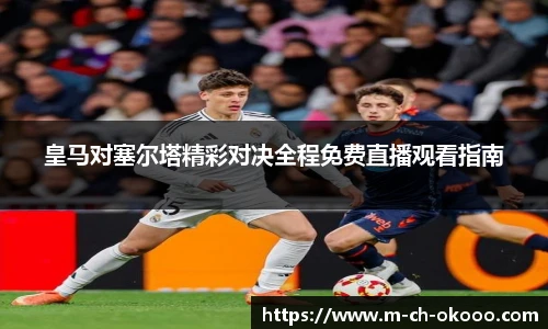 皇马对塞尔塔精彩对决全程免费直播观看指南