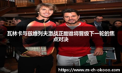 瓦林卡与兹维列夫激战正酣谁将晋级下一轮的焦点对决
