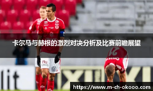 卡尔马与赫根的激烈对决分析及比赛前瞻展望