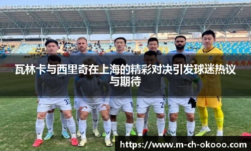 瓦林卡与西里奇在上海的精彩对决引发球迷热议与期待