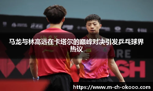 马龙与林高远在卡塔尔的巅峰对决引发乒乓球界热议
