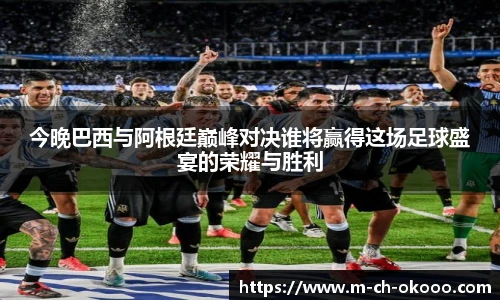 今晚巴西与阿根廷巅峰对决谁将赢得这场足球盛宴的荣耀与胜利